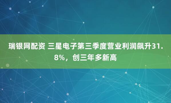 瑞银网配资 三星电子第三季度营业利润飙升31.8%，创三年多新高