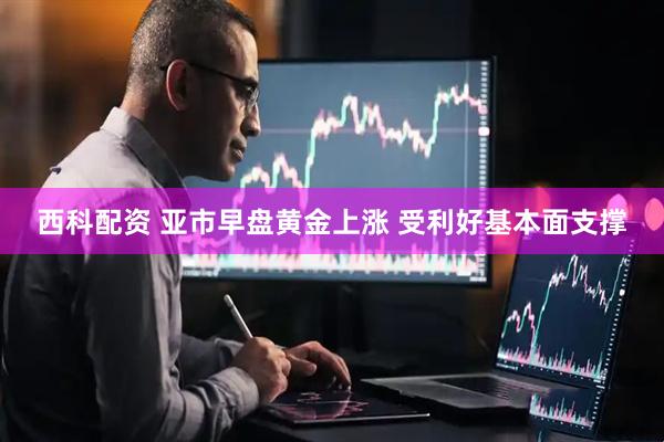 西科配资 亚市早盘黄金上涨 受利好基本面支撑