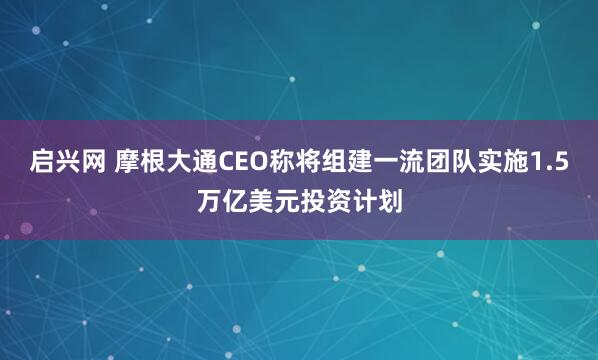启兴网 摩根大通CEO称将组建一流团队实施1.5万亿美元投资计划