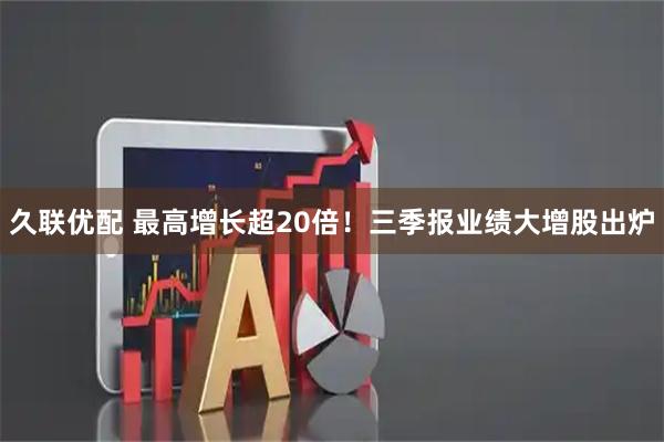 久联优配 最高增长超20倍！三季报业绩大增股出炉