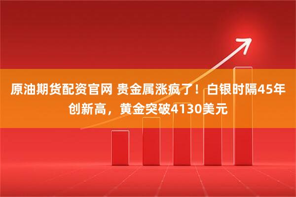原油期货配资官网 贵金属涨疯了！白银时隔45年创新高，黄金突破4130美元