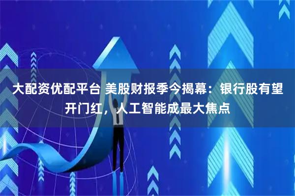 大配资优配平台 美股财报季今揭幕：银行股有望开门红，人工智能成最大焦点
