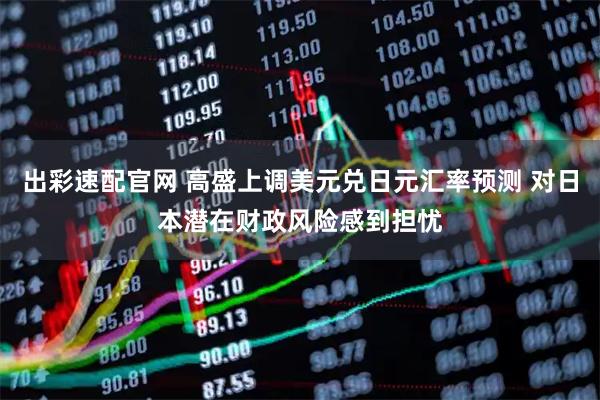 出彩速配官网 高盛上调美元兑日元汇率预测 对日本潜在财政风险感到担忧