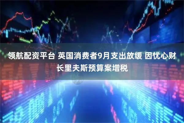 领航配资平台 英国消费者9月支出放缓 因忧心财长里夫斯预算案增税