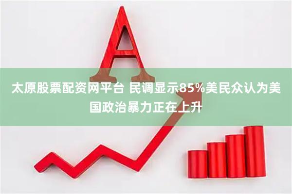 太原股票配资网平台 民调显示85%美民众认为美国政治暴力正在上升
