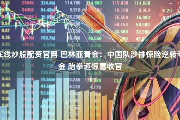 在线炒股配资官网 巴林亚青会：中国队沙排惊险逆转夺金 跆拳道惊喜收官