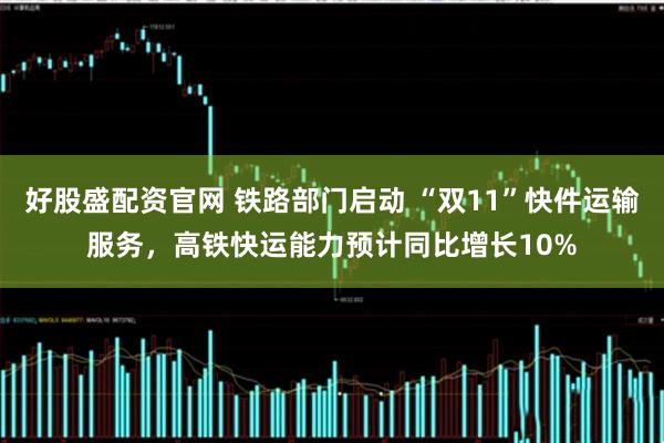 好股盛配资官网 铁路部门启动 “双11”快件运输服务，高铁快运能力预计同比增长10%