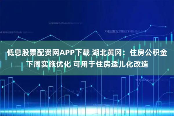 低息股票配资网APP下载 湖北黄冈：住房公积金下周实施优化 可用于住房适儿化改造