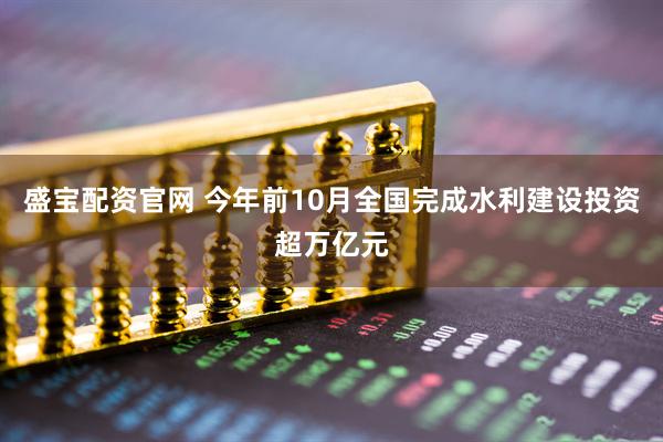 盛宝配资官网 今年前10月全国完成水利建设投资超万亿元