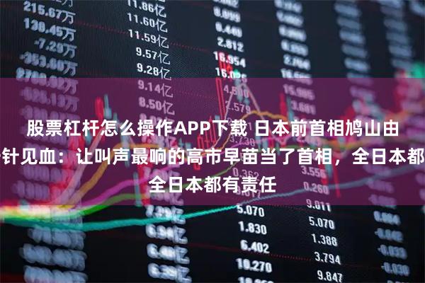 股票杠杆怎么操作APP下载 日本前首相鸠山由纪夫一针见血：让叫声最响的高市早苗当了首相，全日本都有责任