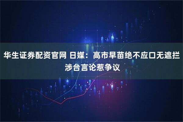 华生证券配资官网 日媒：高市早苗绝不应口无遮拦 涉台言论惹争议