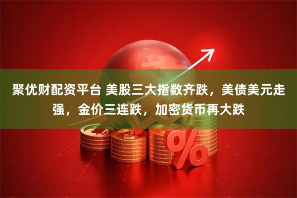 聚优财配资平台 美股三大指数齐跌，美债美元走强，金价三连跌，加密货币再大跌