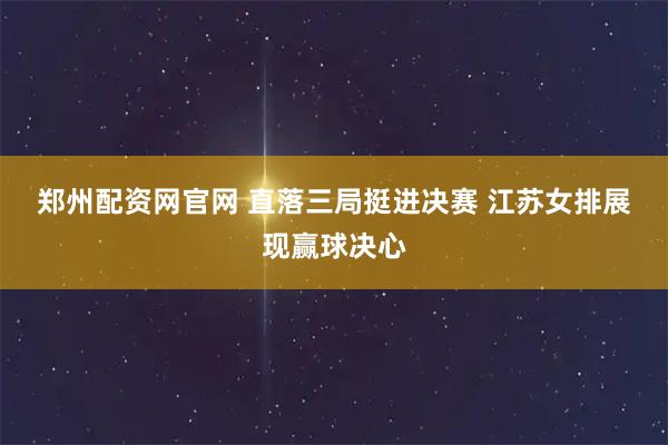 郑州配资网官网 直落三局挺进决赛&#32;江苏女排展现赢球决心