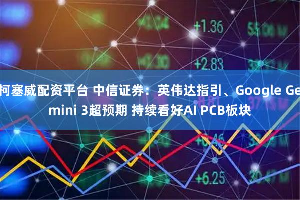 柯塞威配资平台 中信证券：英伟达指引、Google Gemini 3超预期 持续看好AI PCB板块