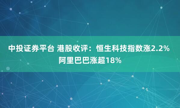 中投证券平台 港股收评：恒生科技指数涨2.2% 阿里巴巴涨超18%