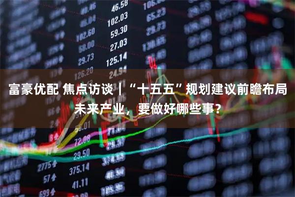 富豪优配 焦点访谈｜“十五五”规划建议前瞻布局未来产业，要做好哪些事？