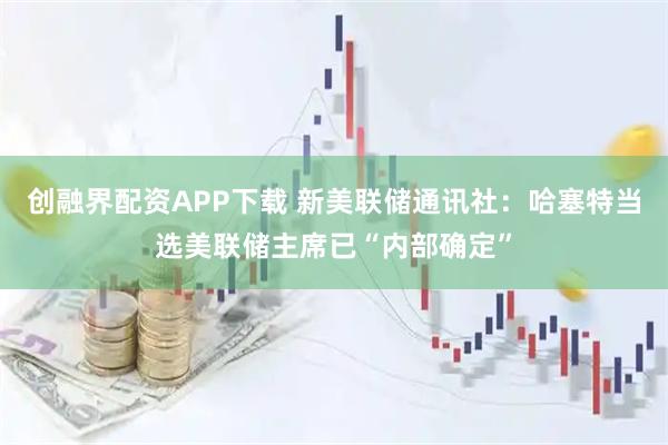 创融界配资APP下载 新美联储通讯社：哈塞特当选美联储主席已“内部确定”