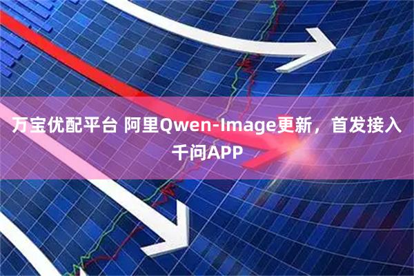 万宝优配平台 阿里Qwen-Image更新，首发接入千问APP