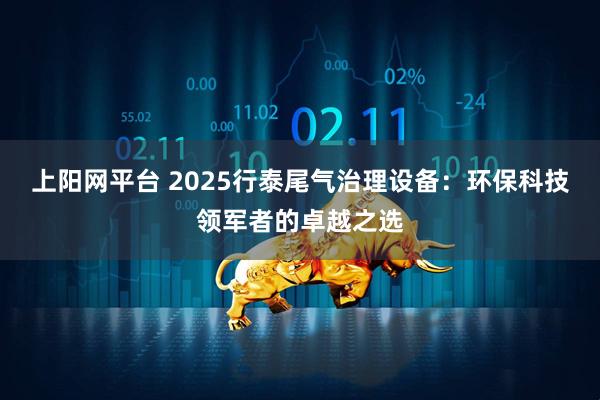 上阳网平台 2025行泰尾气治理设备：环保科技领军者的卓越之选