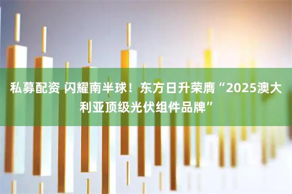私募配资 闪耀南半球！东方日升荣膺“2025澳大利亚顶级光伏组件品牌”