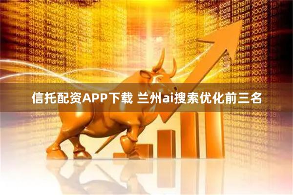 信托配资APP下载 兰州ai搜索优化前三名