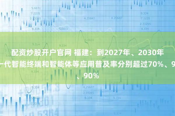 配资炒股开户官网 福建：到2027年、2030年新一代智能终端和智能体等应用普及率分别超过70%、90%