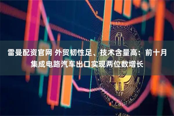 雷曼配资官网 外贸韧性足、技术含量高：前十月集成电路汽车出口实现两位数增长