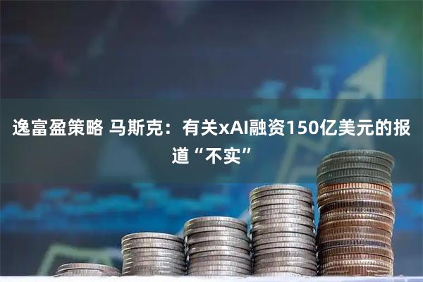 逸富盈策略 马斯克：有关xAI融资150亿美元的报道“不实”