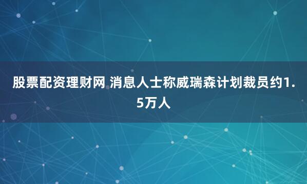 股票配资理财网 消息人士称威瑞森计划裁员约1.5万人