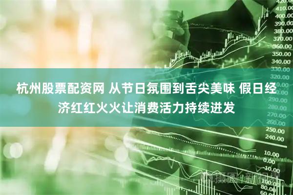 杭州股票配资网 从节日氛围到舌尖美味 假日经济红红火火让消费活力持续迸发