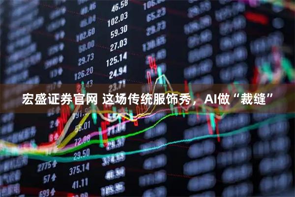 宏盛证券官网 这场传统服饰秀，AI做“裁缝”
