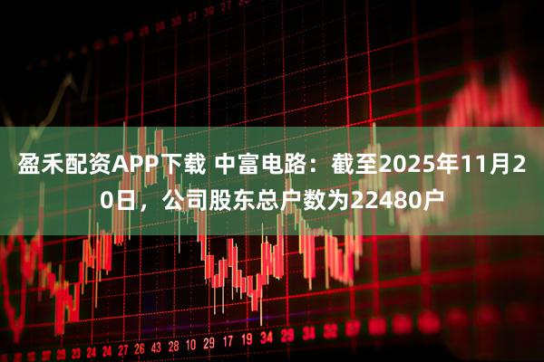 盈禾配资APP下载 中富电路：截至2025年11月20日，公司股东总户数为22480户