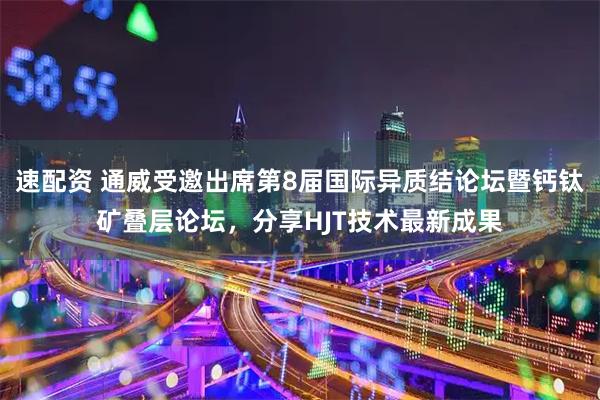 速配资 通威受邀出席第8届国际异质结论坛暨钙钛矿叠层论坛，分享HJT技术最新成果