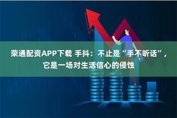 荣通配资APP下载 手抖：不止是“手不听话”，它是一场对生活信心的侵蚀