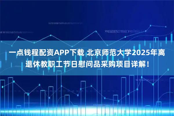 一点钱程配资APP下载 北京师范大学2025年离退休教职工节日慰问品采购项目详解！