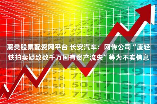 襄樊股票配资网平台 长安汽车：网传公司“废轻铁拍卖疑致数千万国有资产流失”等为不实信息