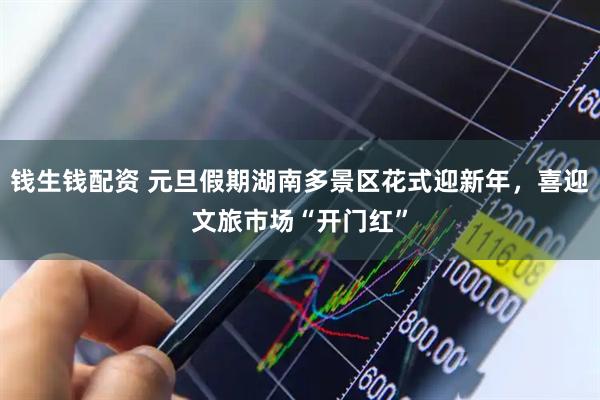 钱生钱配资 元旦假期湖南多景区花式迎新年，喜迎文旅市场“开门红”