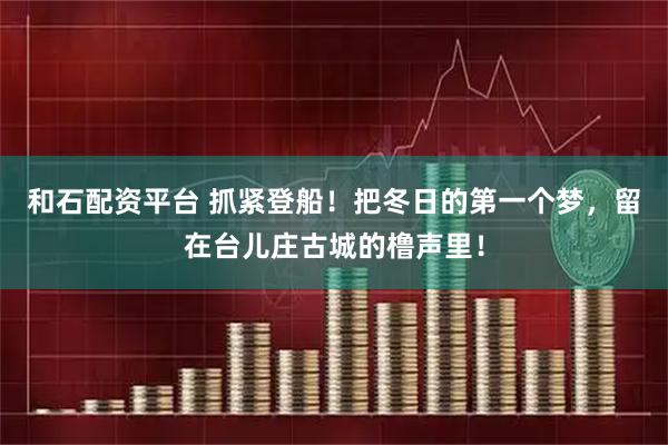 和石配资平台 抓紧登船！把冬日的第一个梦，留在台儿庄古城的橹声里！