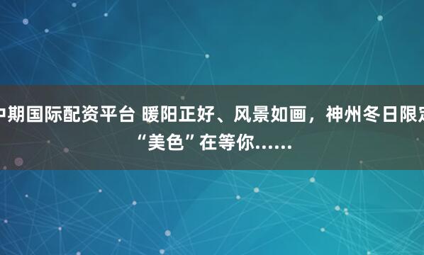 中期国际配资平台 暖阳正好、风景如画，神州冬日限定“美色”在等你......