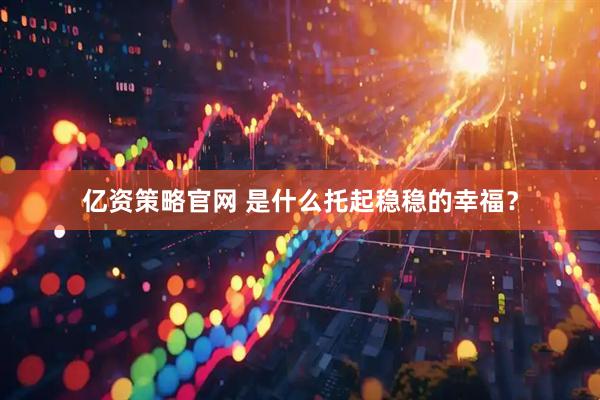 亿资策略官网 是什么托起稳稳的幸福？