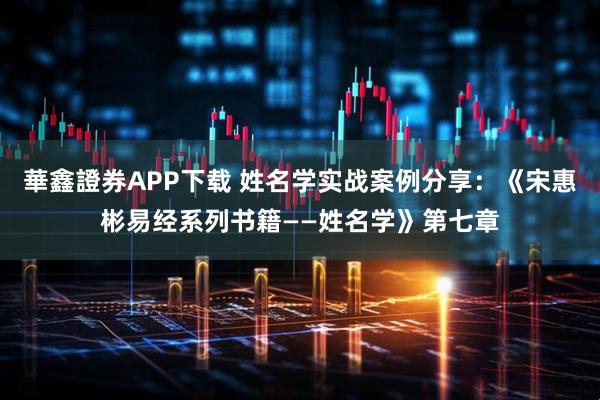 華鑫證券APP下载 姓名学实战案例分享：《宋惠彬易经系列书籍——姓名学》第七章