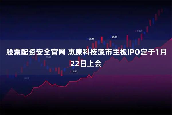 股票配资安全官网 惠康科技深市主板IPO定于1月22日上会