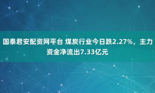 国泰君安配资网平台 煤炭行业今日跌2.27%，主力资金净流出7.33亿元