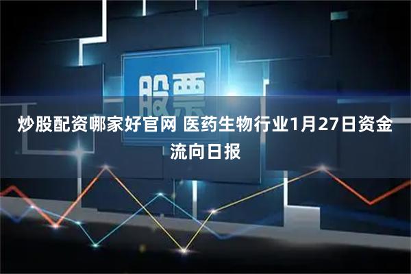 炒股配资哪家好官网 医药生物行业1月27日资金流向日报