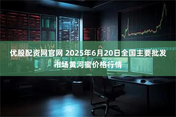 优股配资网官网 2025年6月20日全国主要批发市场黄河蜜价格行情