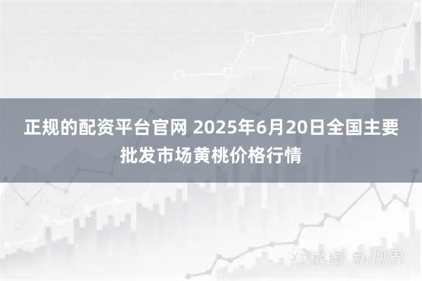 正规的配资平台官网 2025年6月20日全国主要批发市场黄桃价格行情
