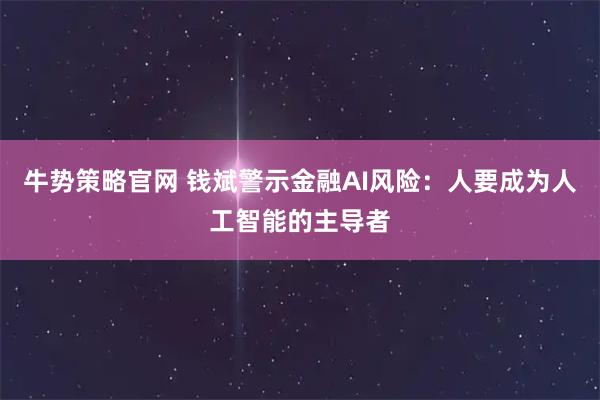 牛势策略官网 钱斌警示金融AI风险：人要成为人工智能的主导者