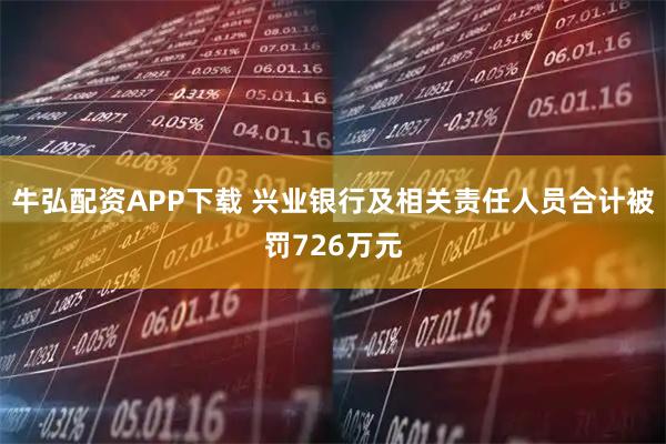 牛弘配资APP下载 兴业银行及相关责任人员合计被罚726万元