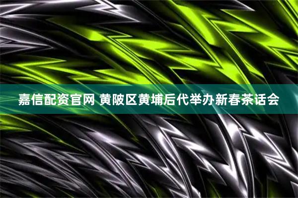 嘉信配资官网 黄陂区黄埔后代举办新春茶话会