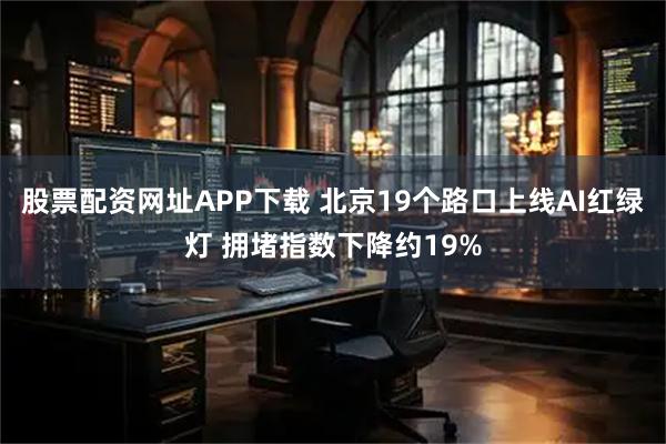 股票配资网址APP下载 北京19个路口上线AI红绿灯 拥堵指数下降约19%